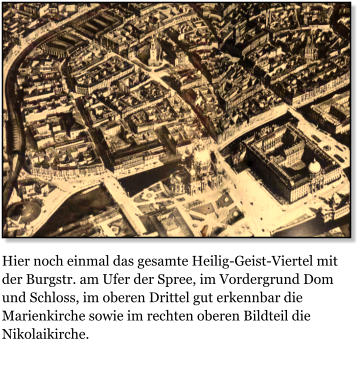 Hier noch einmal das gesamte Heilig-Geist-Viertel mit der Burgstr. am Ufer der Spree, im Vordergrund Dom und Schloss, im oberen Drittel gut erkennbar die Marienkirche sowie im rechten oberen Bildteil die Nikolaikirche.