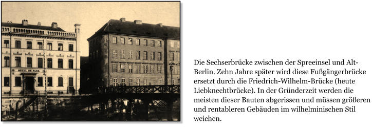 Die Sechserbrcke zwischen der Spreeinsel und Alt-Berlin. Zehn Jahre spter wird diese Fugngerbrcke ersetzt durch die Friedrich-Wilhelm-Brcke (heute Liebknechtbrcke). In der Grnderzeit werden die meisten dieser Bauten abgerissen und mssen greren und rentableren Gebuden im wilhelminischen Stil weichen.